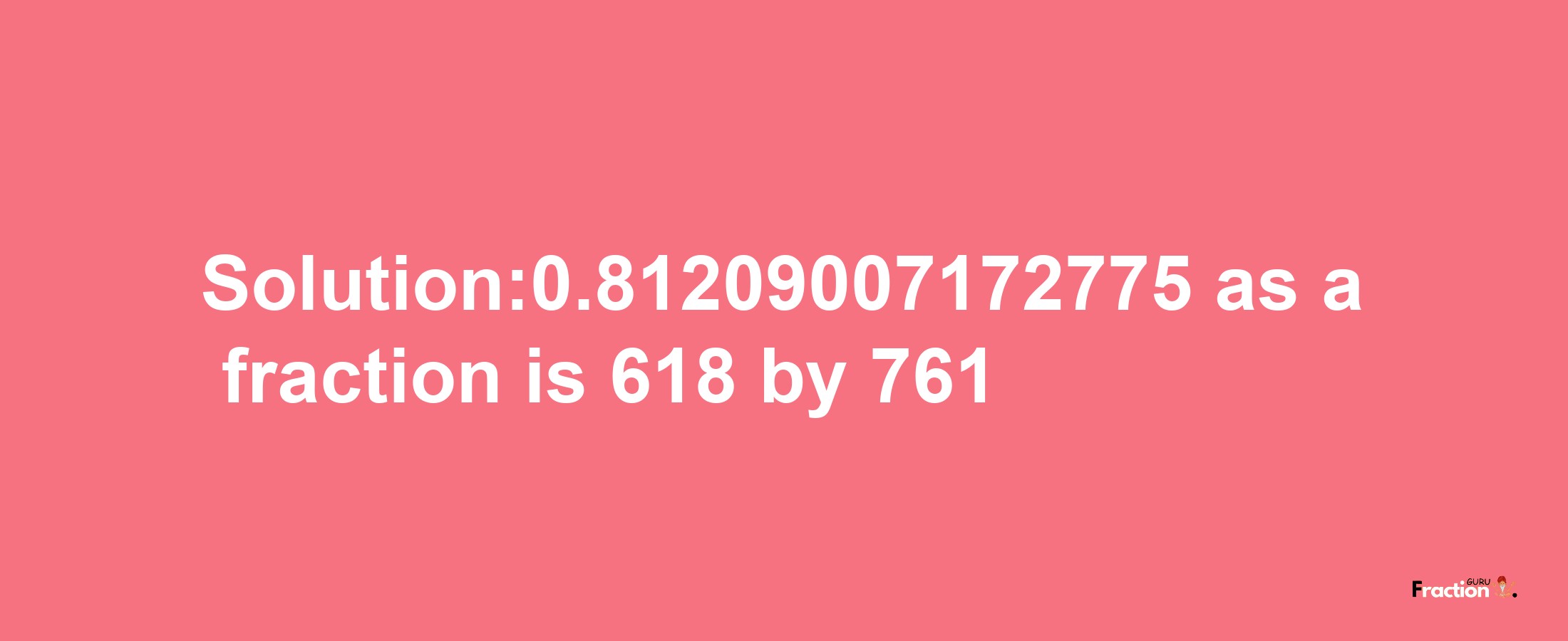 Solution:0.81209007172775 as a fraction is 618/761