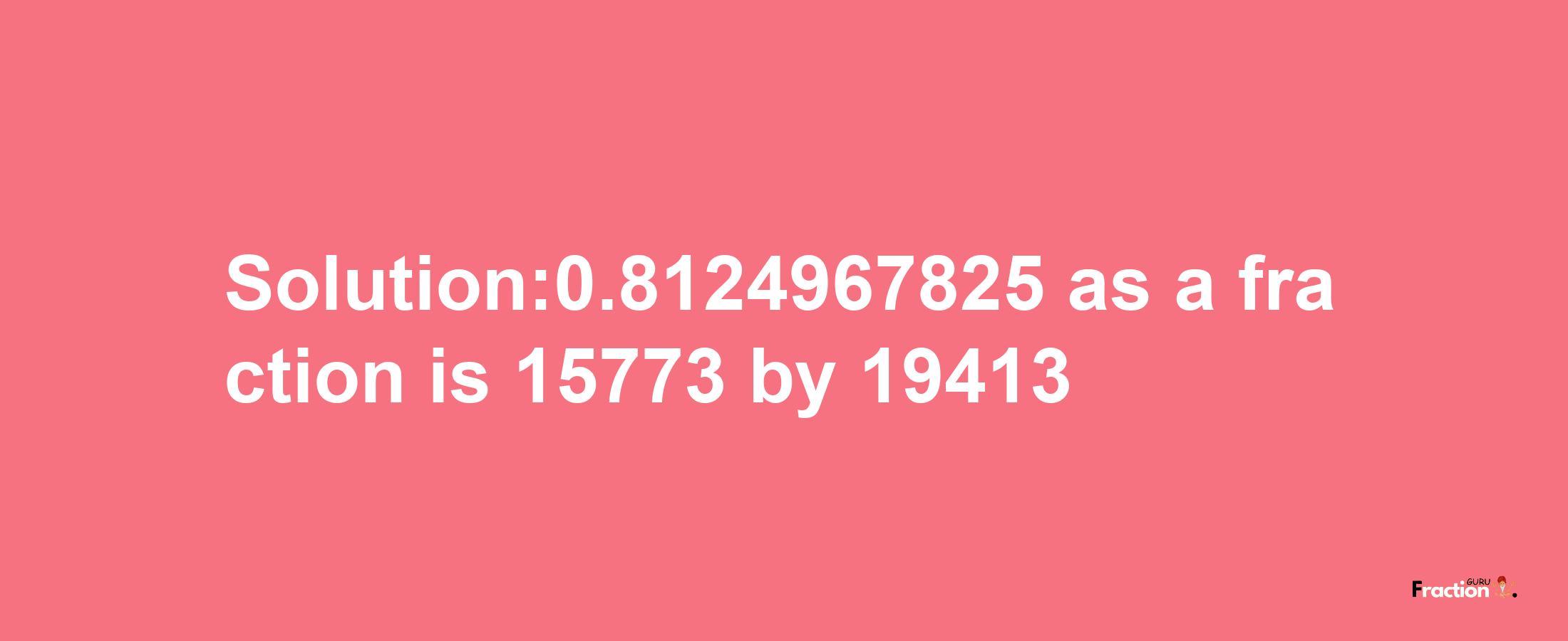 Solution:0.8124967825 as a fraction is 15773/19413