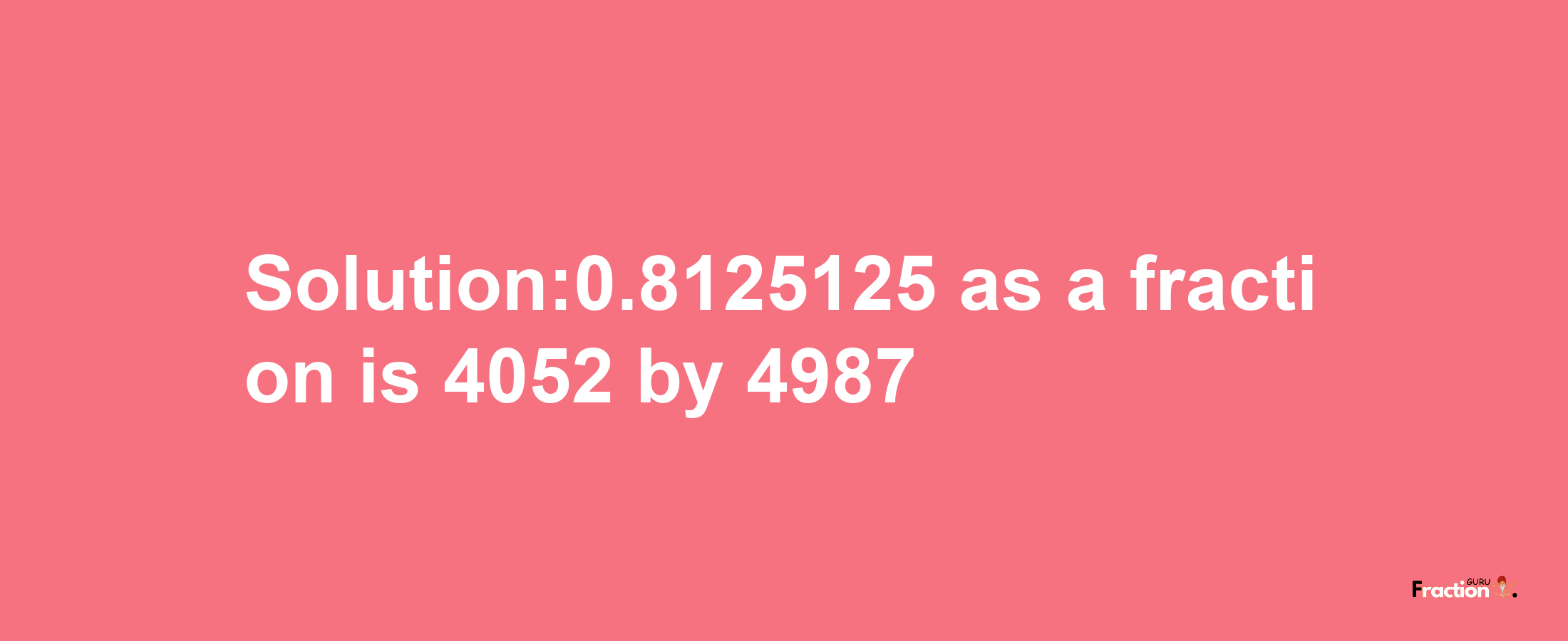 Solution:0.8125125 as a fraction is 4052/4987