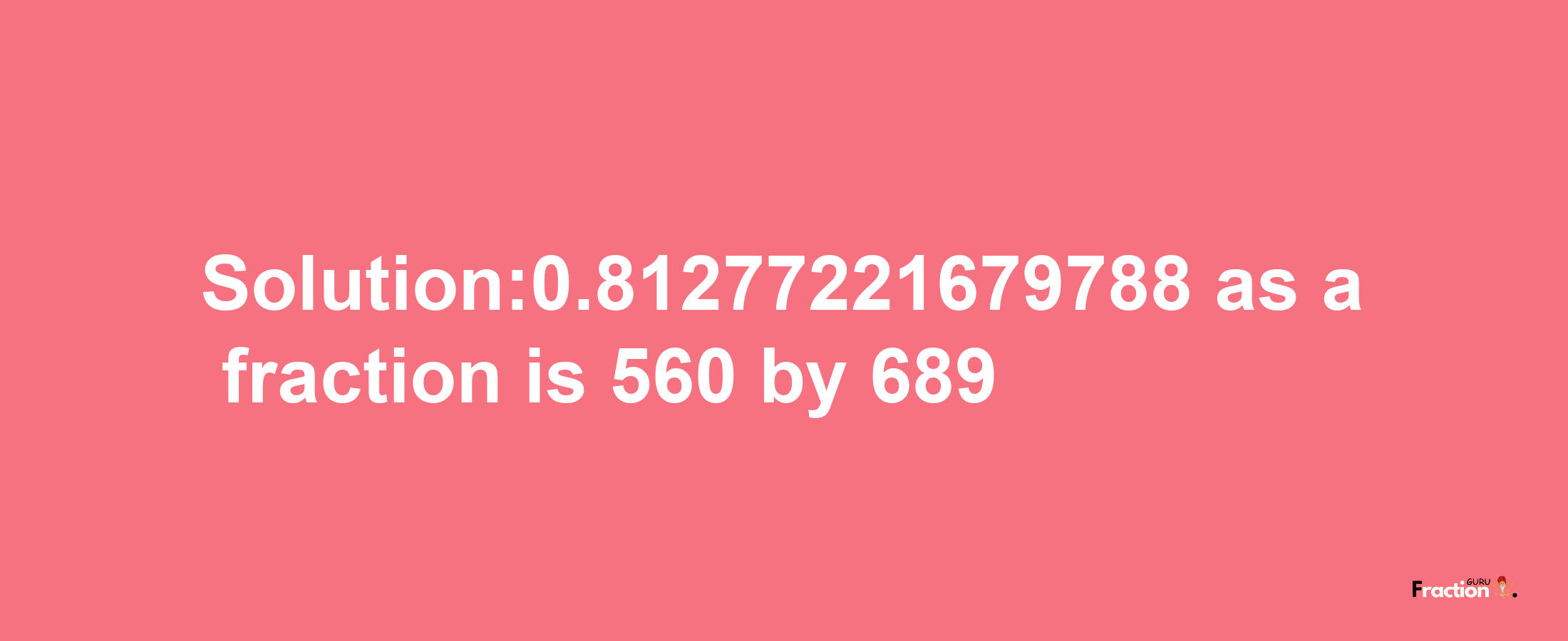 Solution:0.81277221679788 as a fraction is 560/689