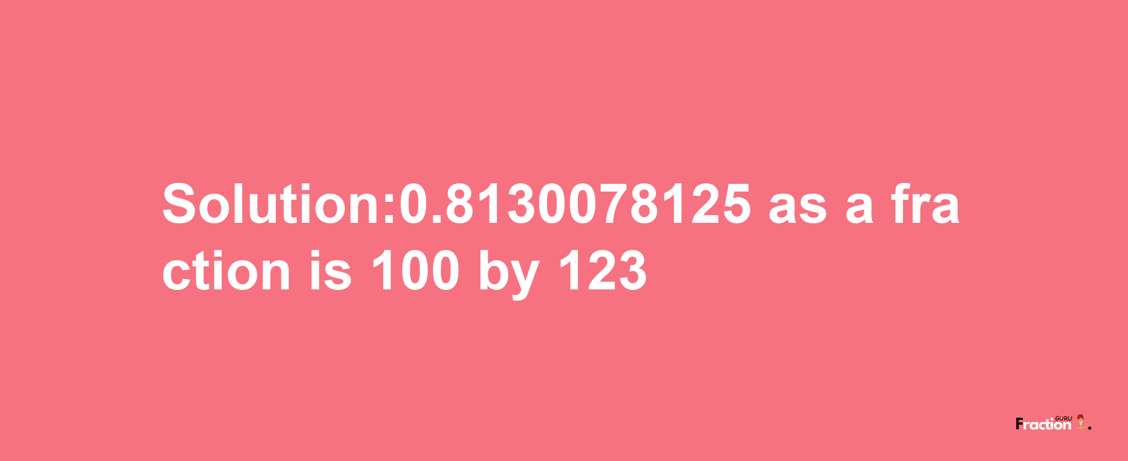 Solution:0.8130078125 as a fraction is 100/123