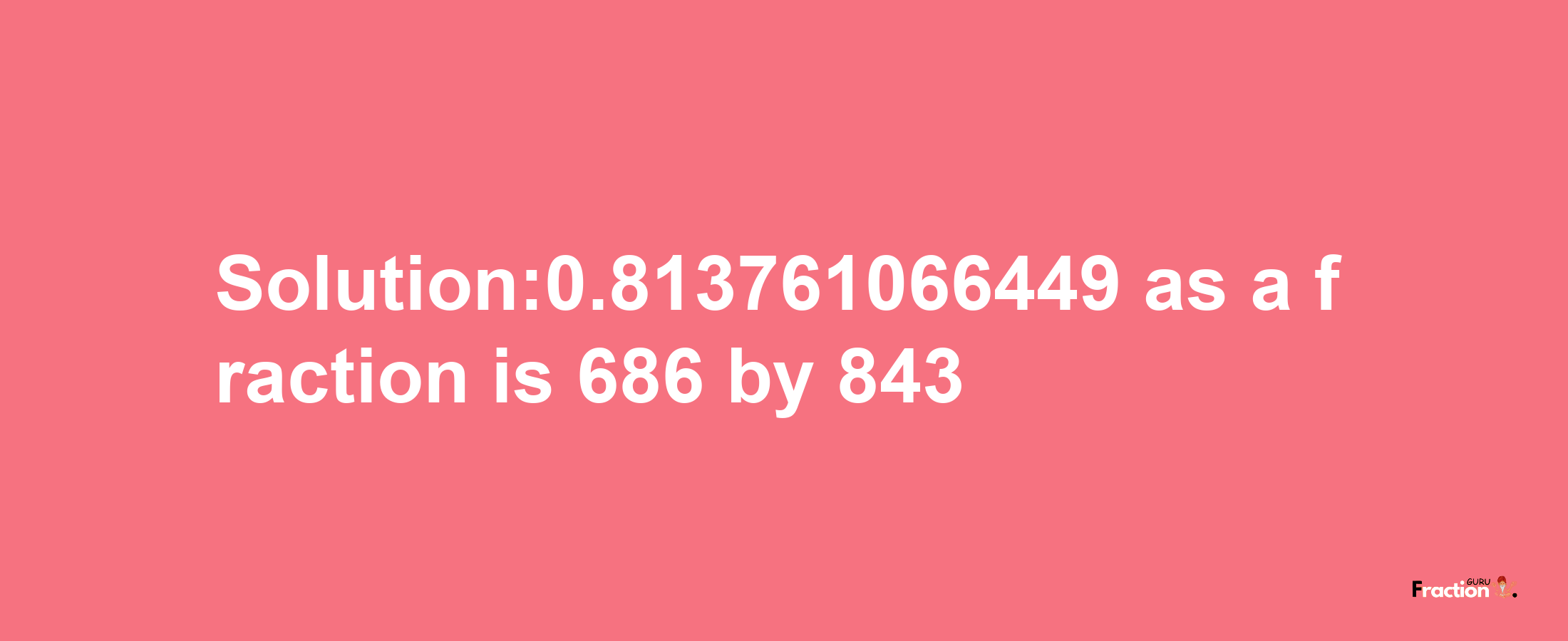 Solution:0.813761066449 as a fraction is 686/843