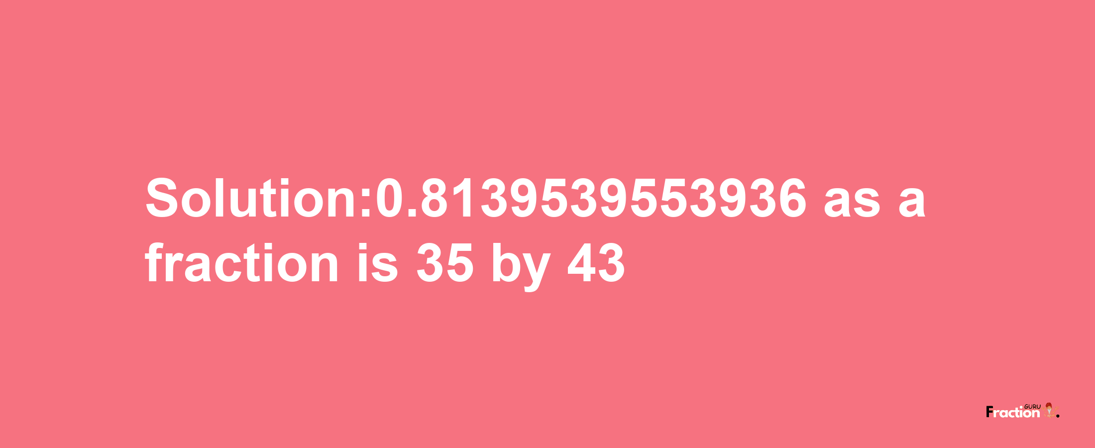 Solution:0.8139539553936 as a fraction is 35/43