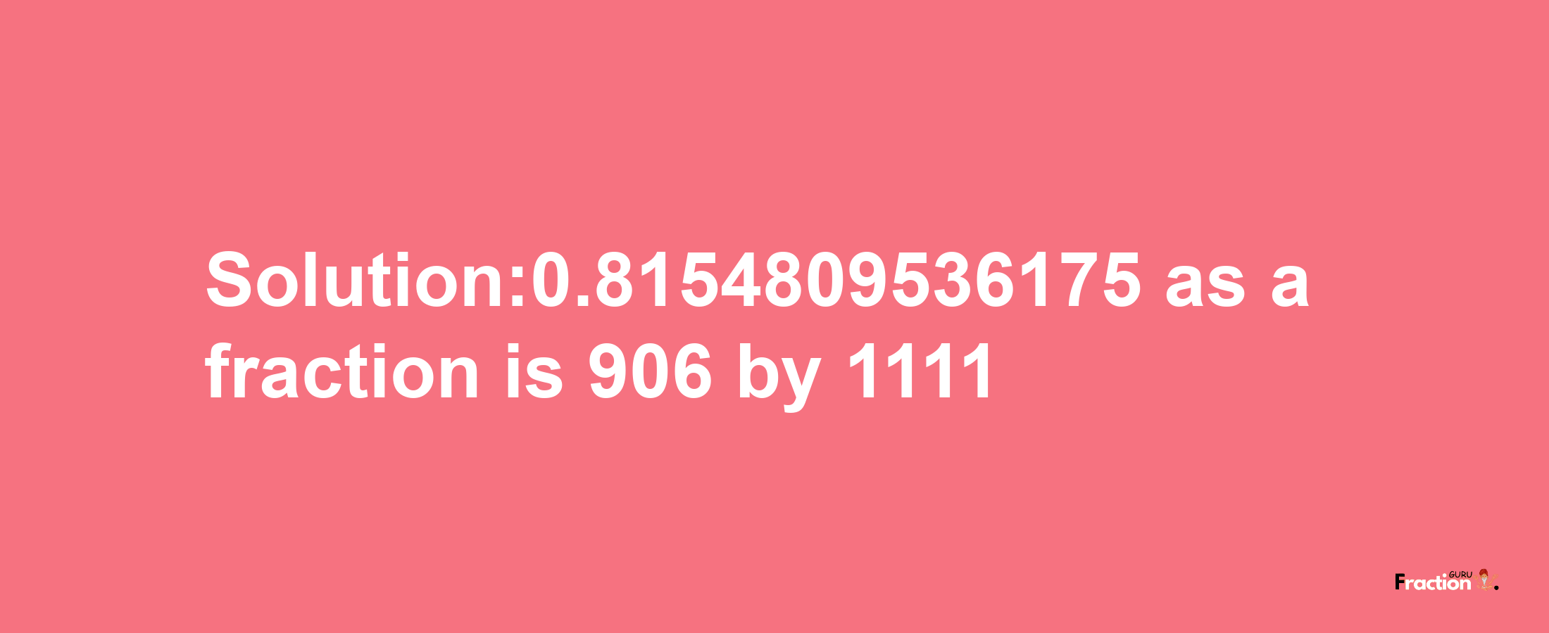 Solution:0.8154809536175 as a fraction is 906/1111