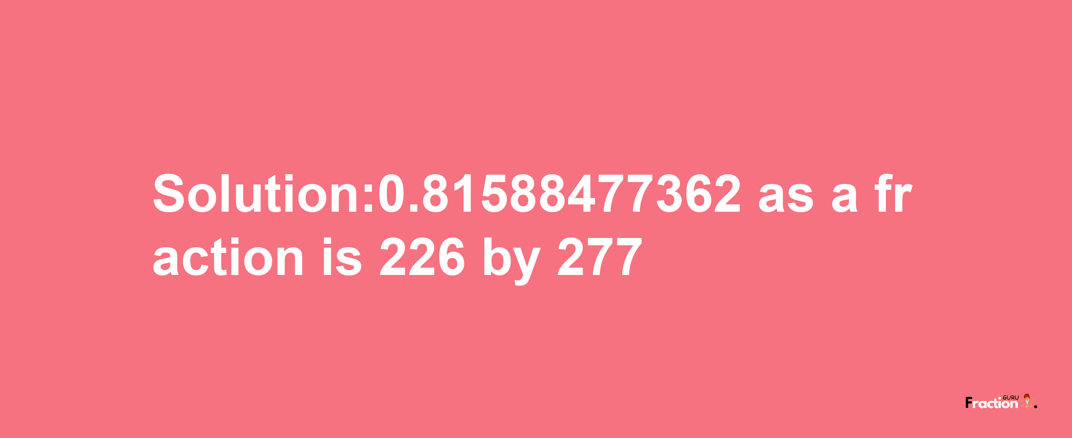 Solution:0.81588477362 as a fraction is 226/277