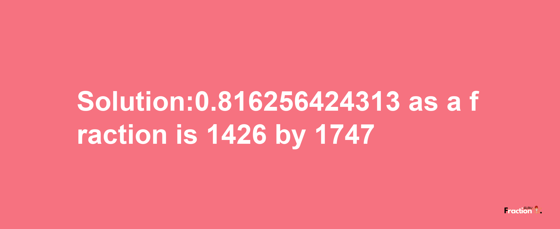 Solution:0.816256424313 as a fraction is 1426/1747