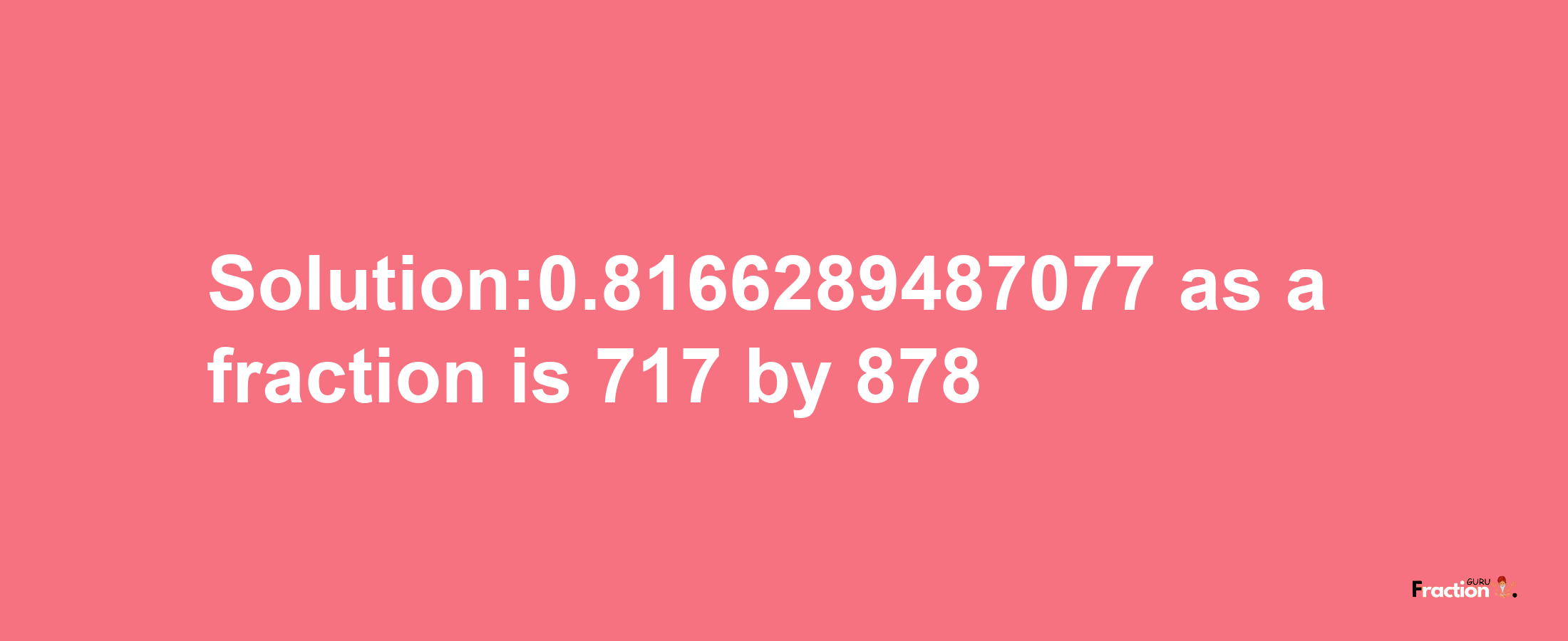 Solution:0.8166289487077 as a fraction is 717/878