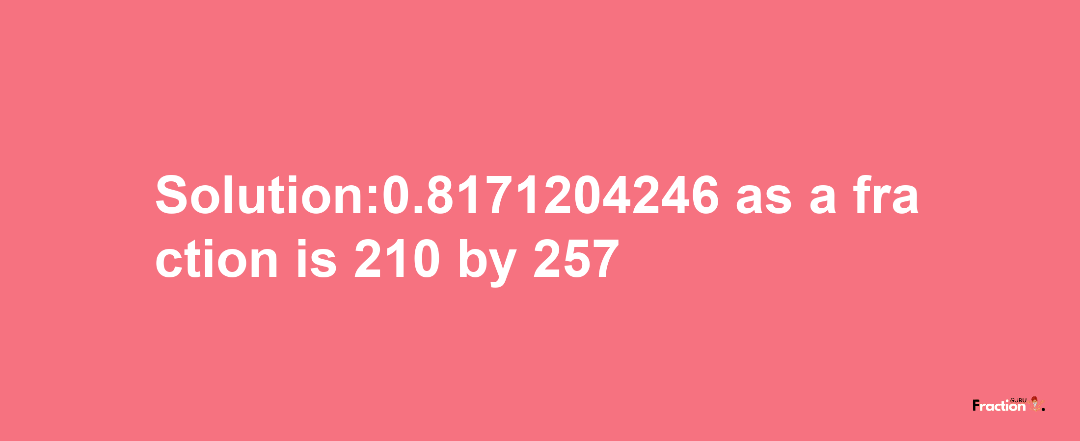 Solution:0.8171204246 as a fraction is 210/257