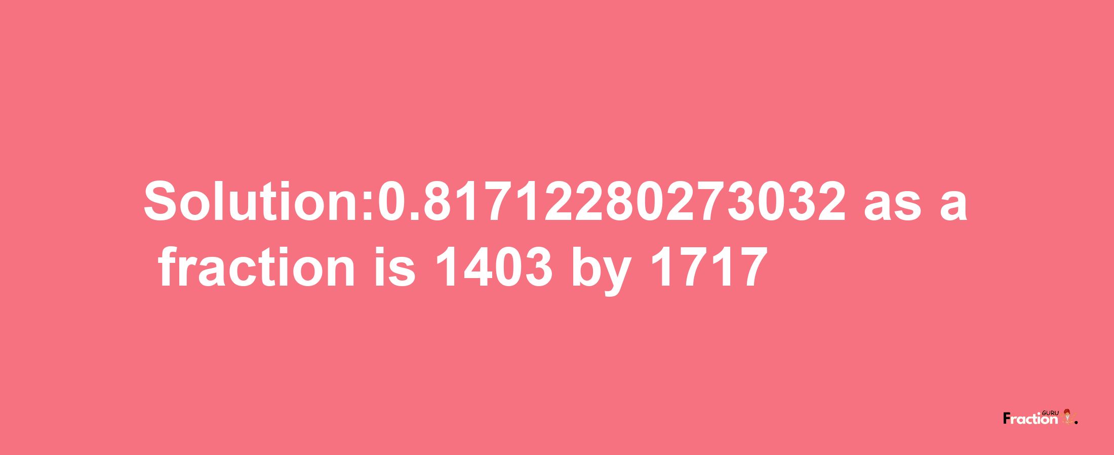 Solution:0.81712280273032 as a fraction is 1403/1717