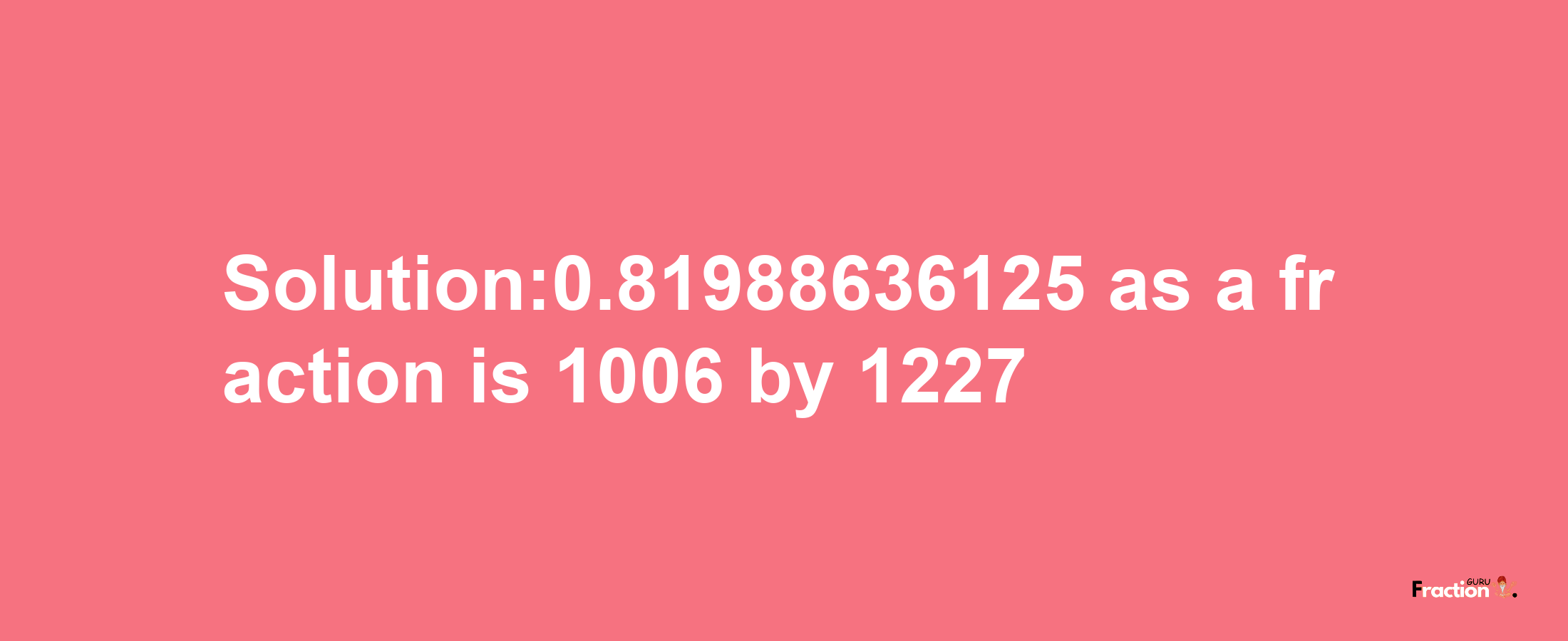 Solution:0.81988636125 as a fraction is 1006/1227