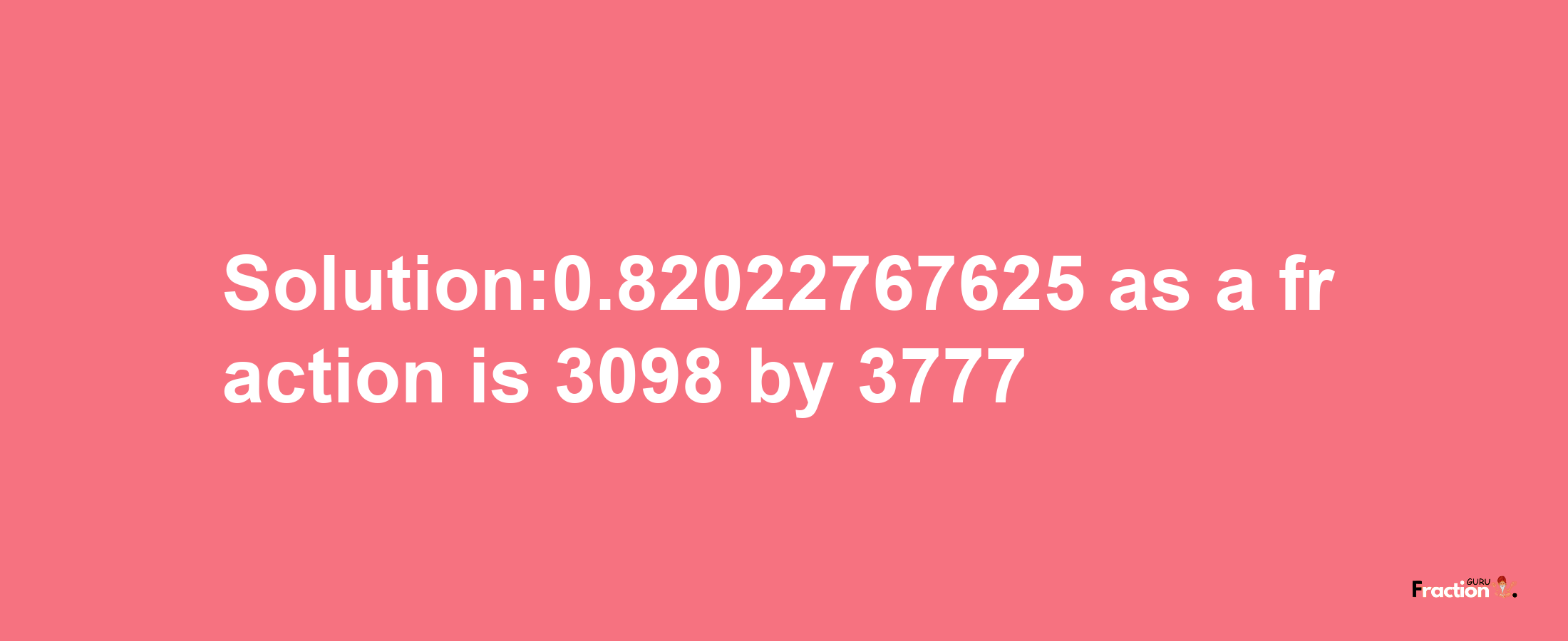 Solution:0.82022767625 as a fraction is 3098/3777