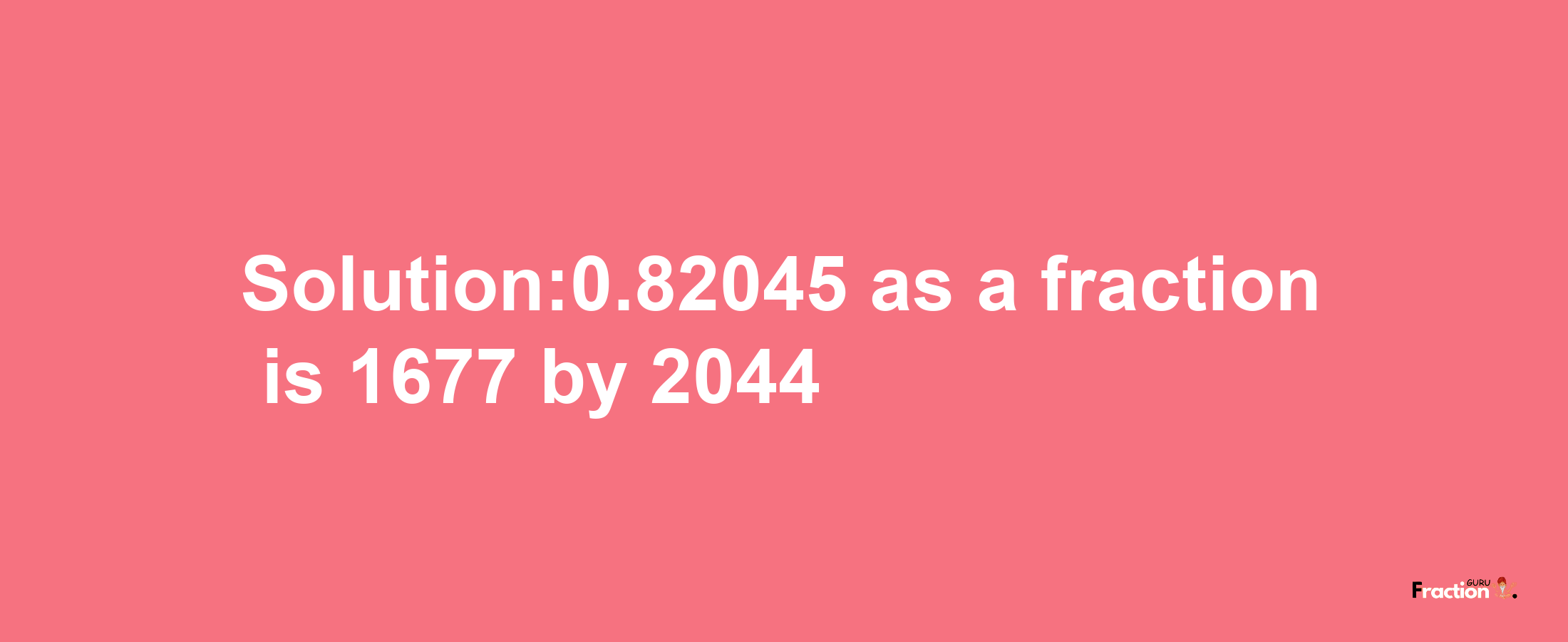 Solution:0.82045 as a fraction is 1677/2044