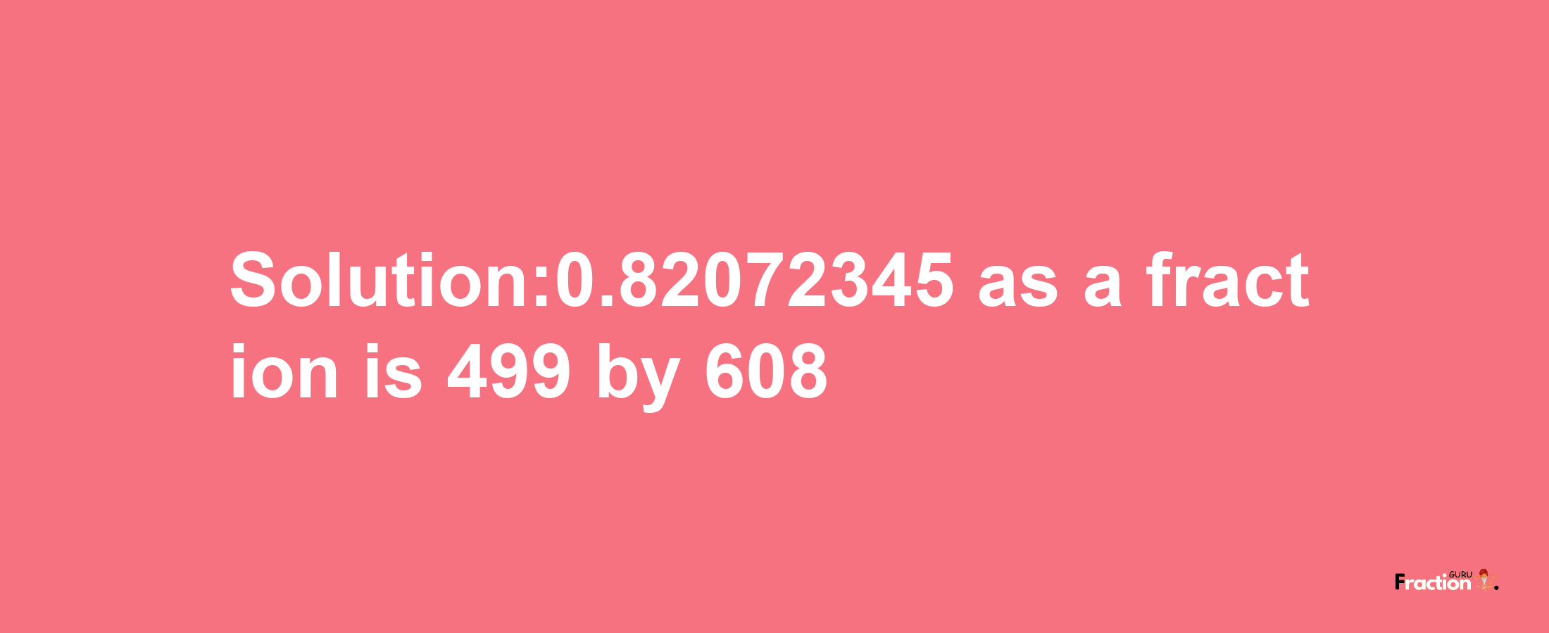 Solution:0.82072345 as a fraction is 499/608