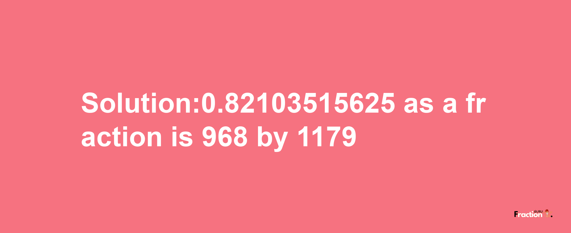 Solution:0.82103515625 as a fraction is 968/1179