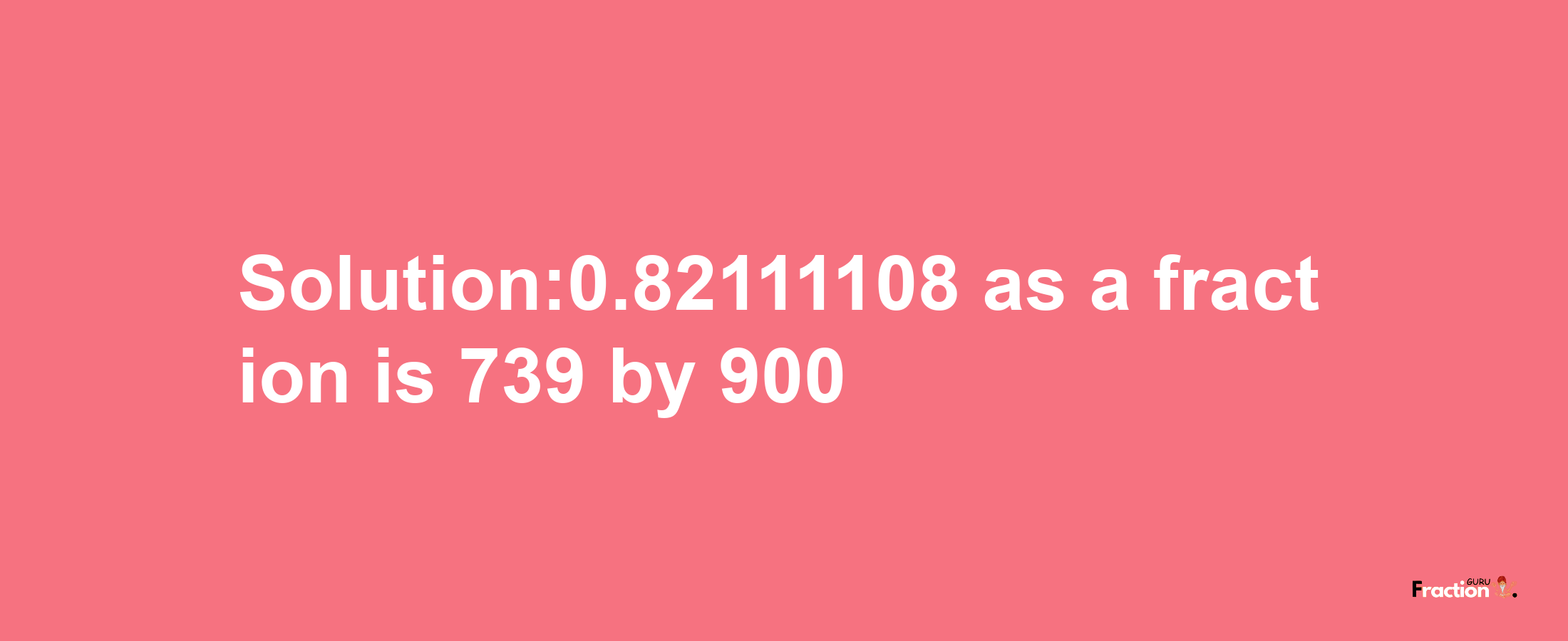 Solution:0.82111108 as a fraction is 739/900