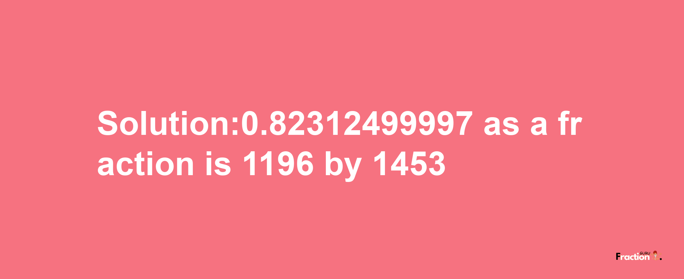 Solution:0.82312499997 as a fraction is 1196/1453