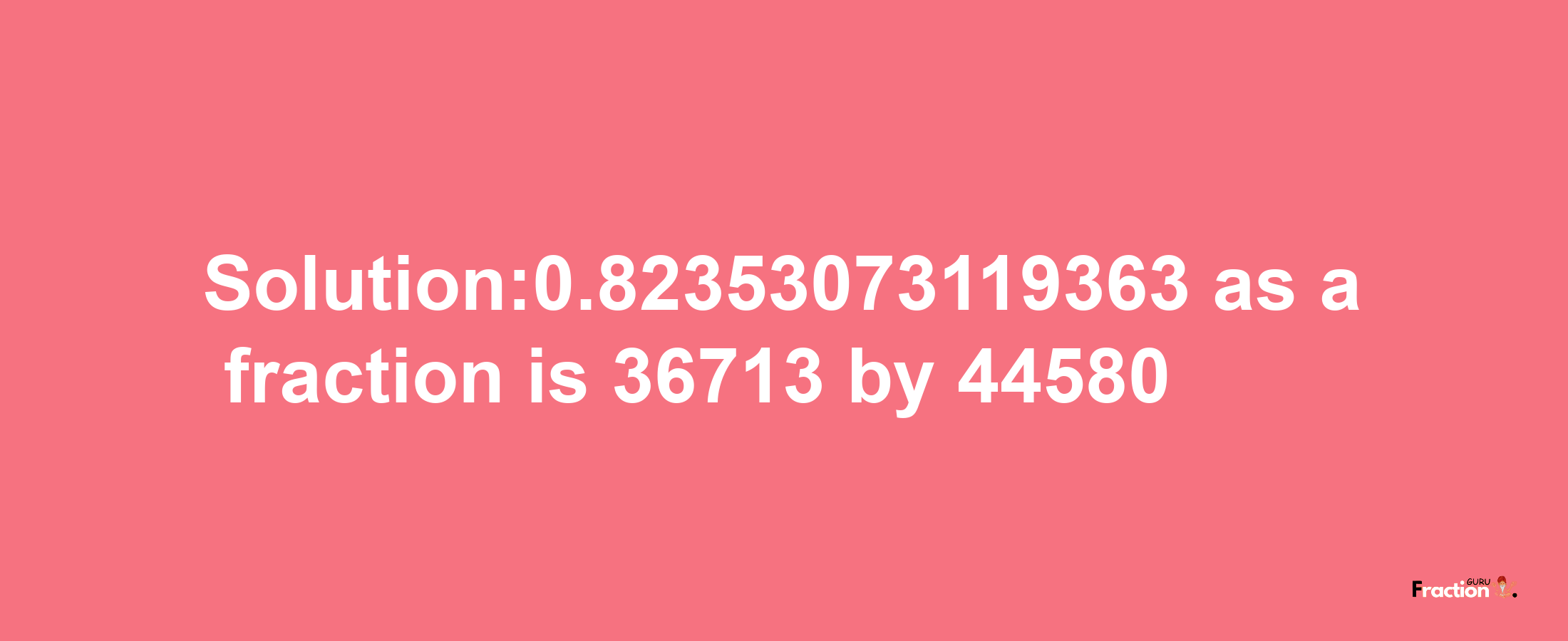 Solution:0.82353073119363 as a fraction is 36713/44580