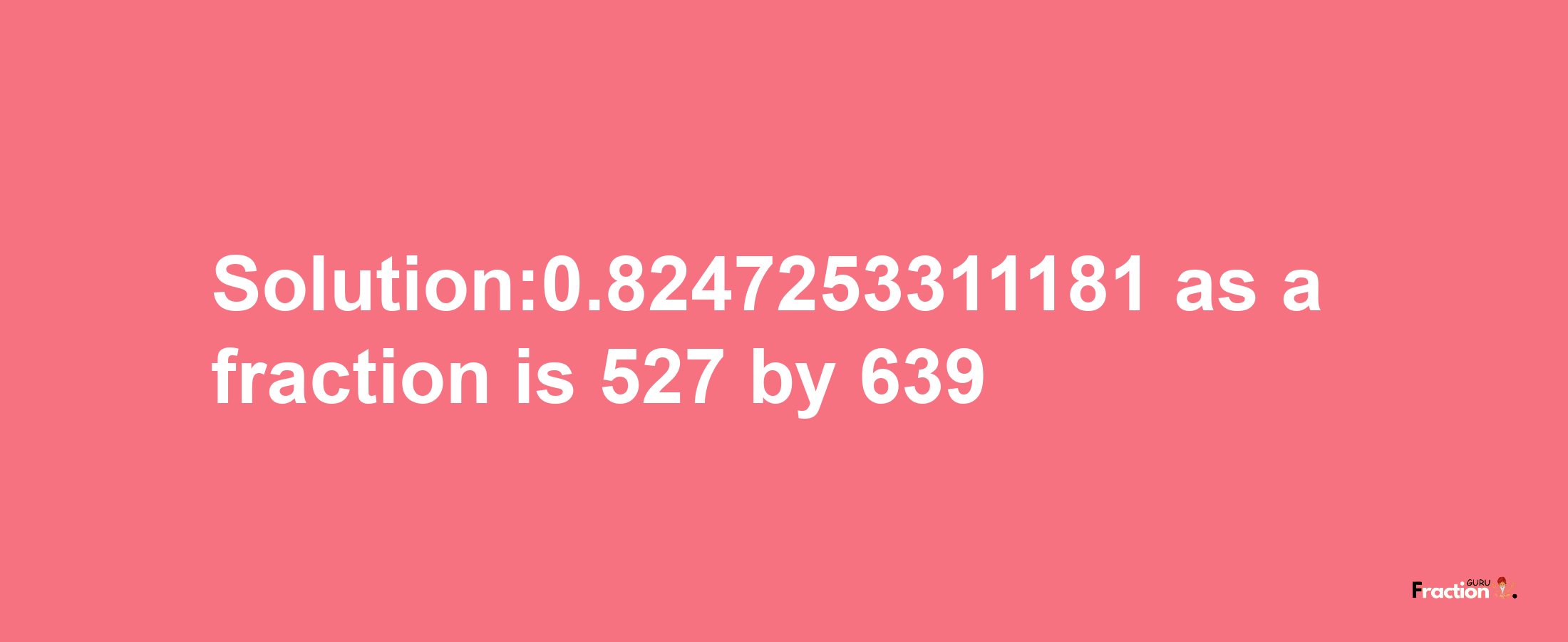 Solution:0.8247253311181 as a fraction is 527/639