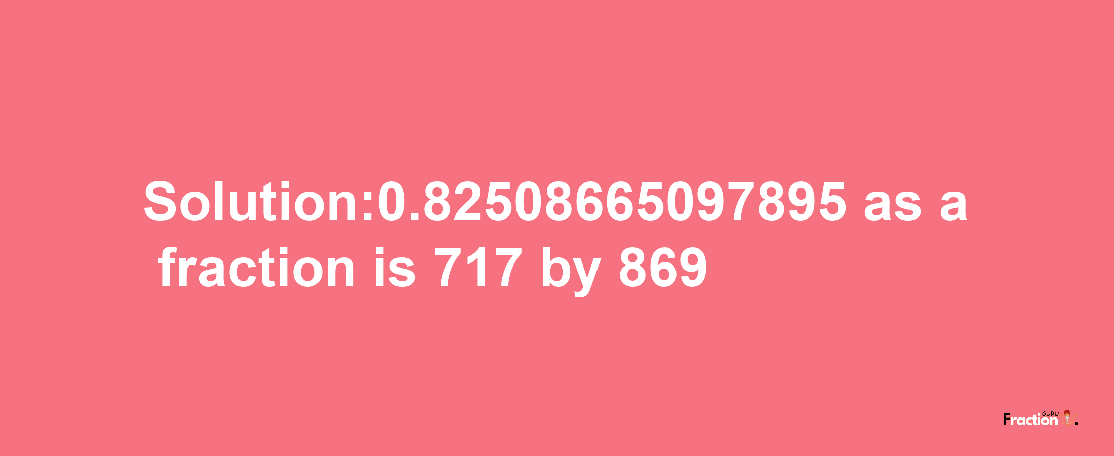 Solution:0.82508665097895 as a fraction is 717/869