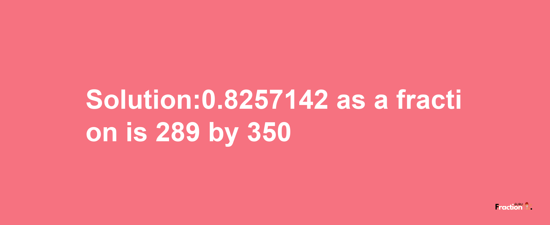 Solution:0.8257142 as a fraction is 289/350