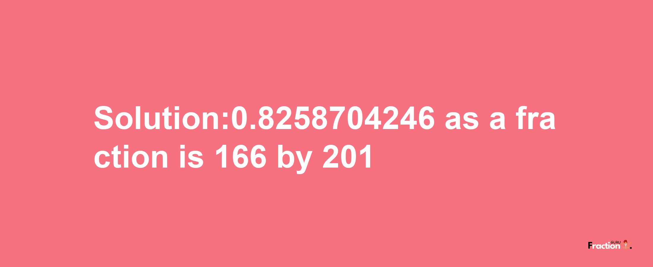 Solution:0.8258704246 as a fraction is 166/201