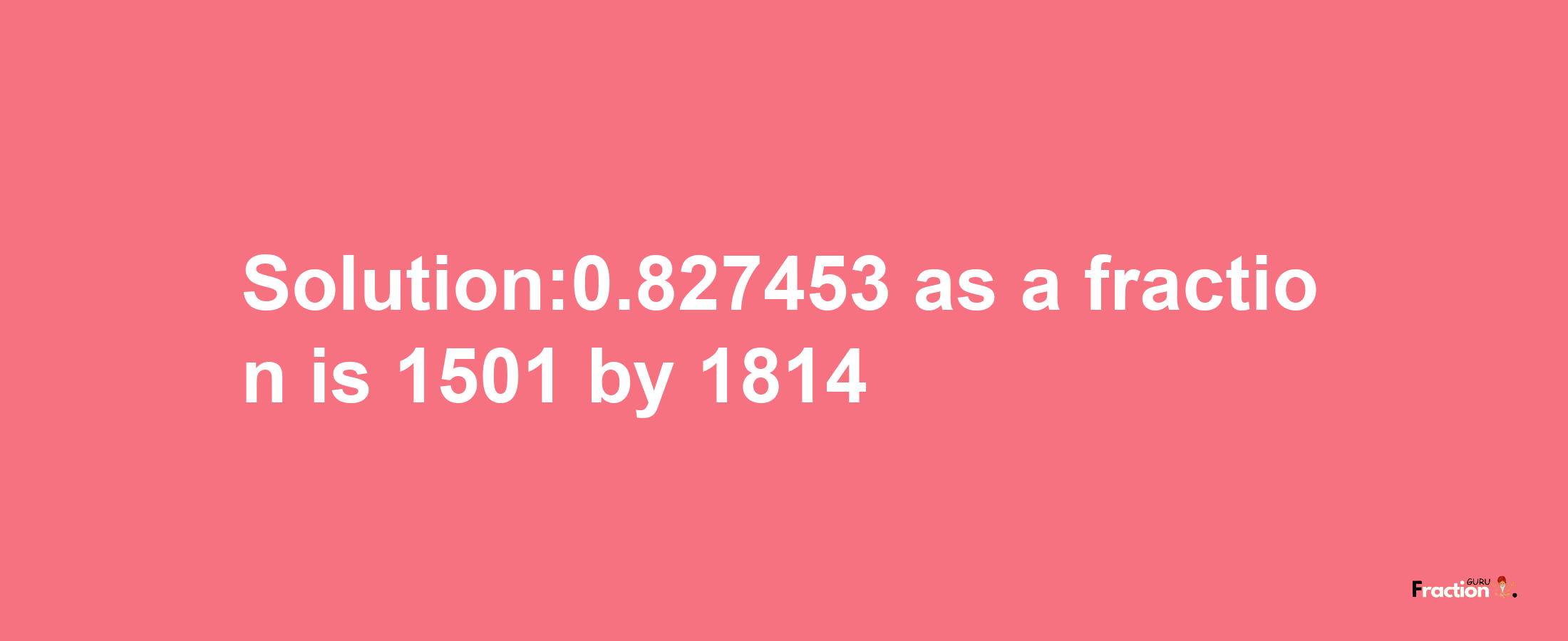 Solution:0.827453 as a fraction is 1501/1814