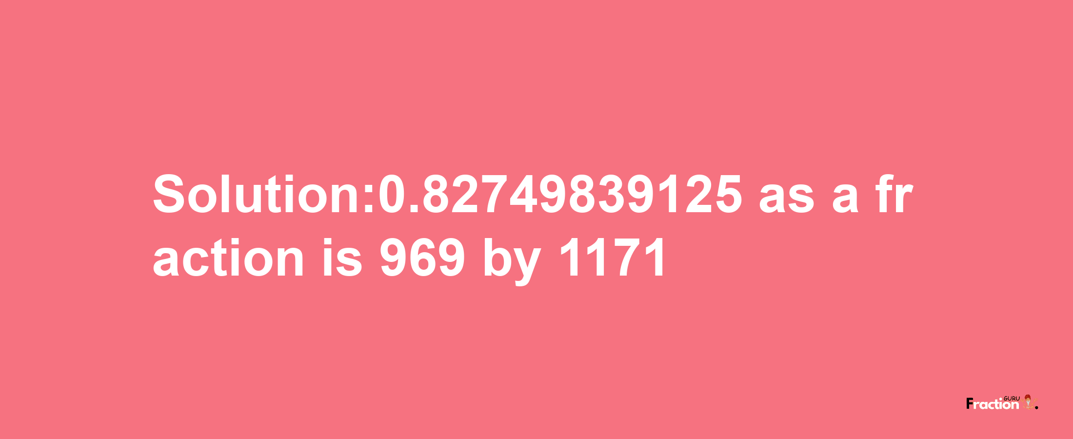 Solution:0.82749839125 as a fraction is 969/1171