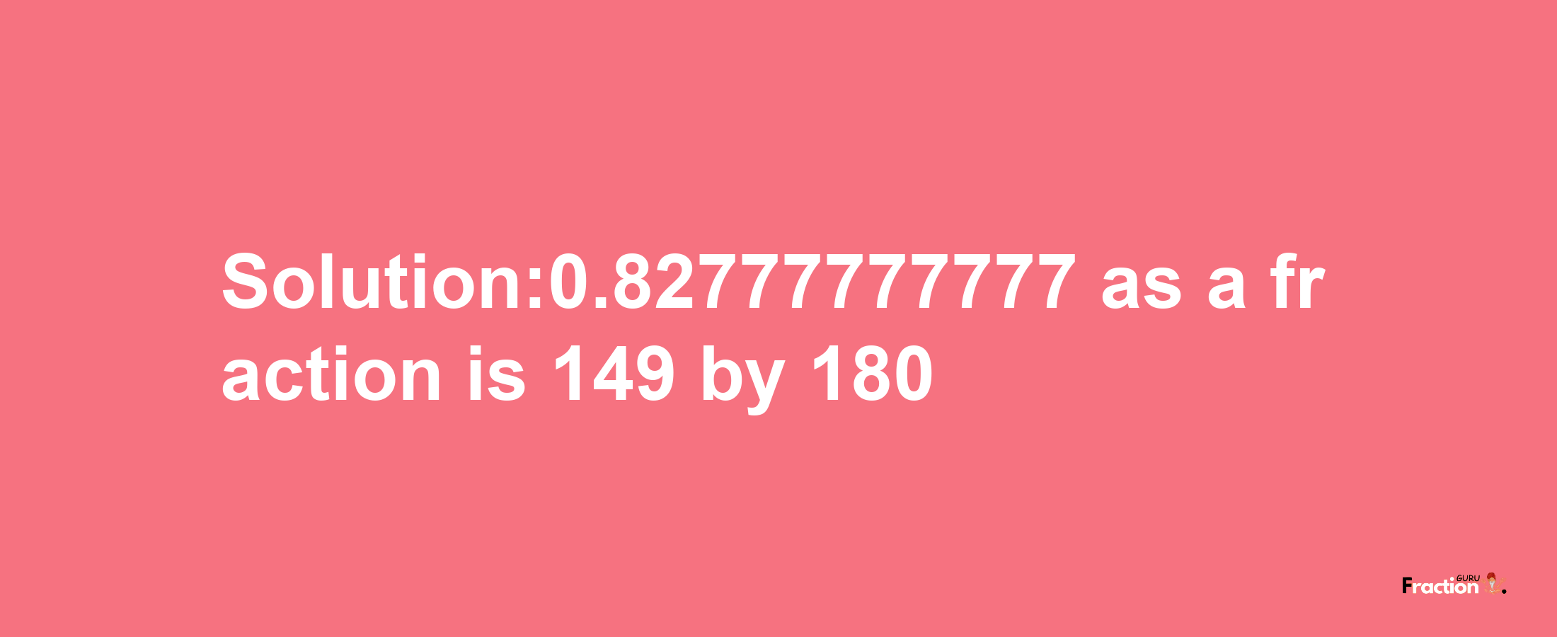 Solution:0.82777777777 as a fraction is 149/180