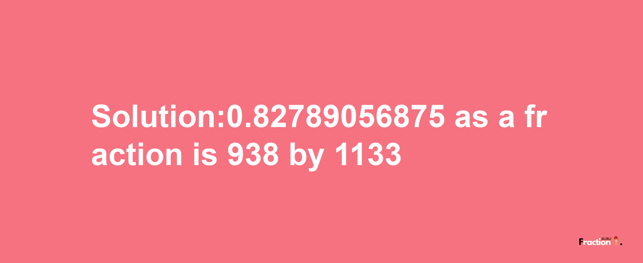 Solution:0.82789056875 as a fraction is 938/1133