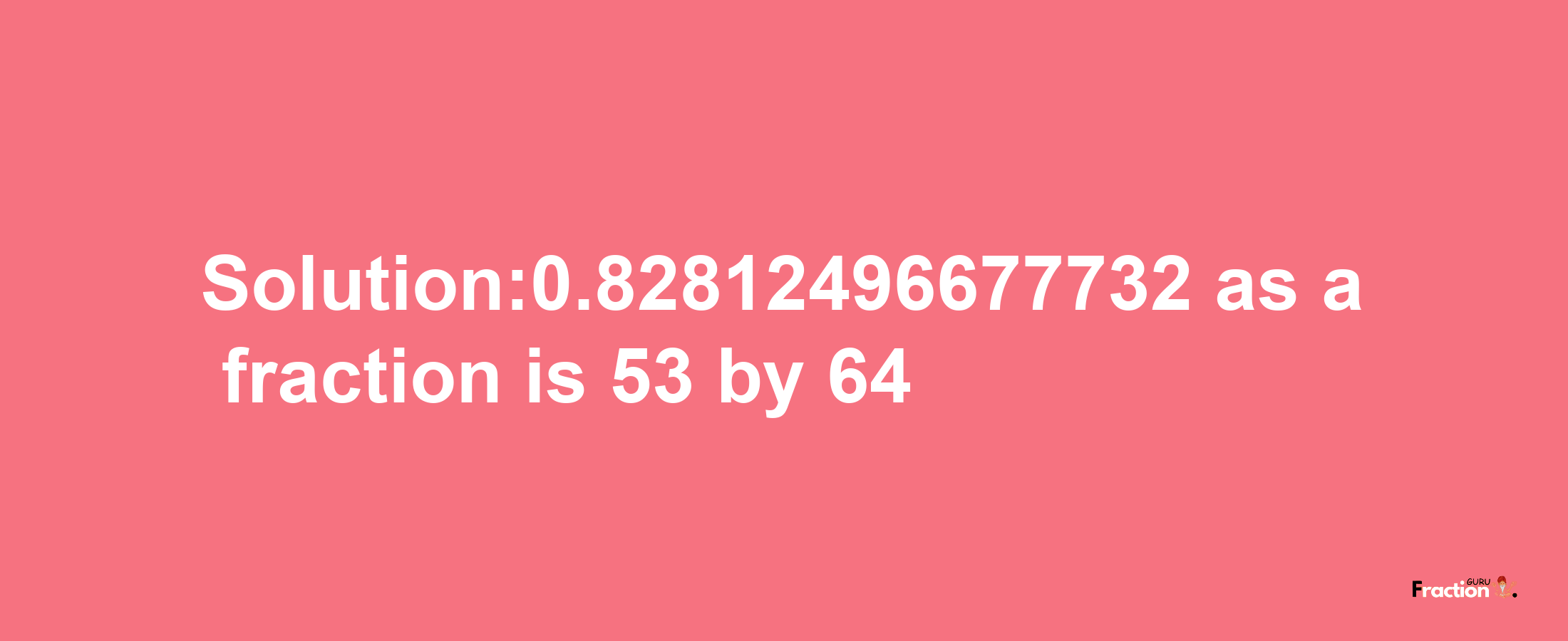 Solution:0.82812496677732 as a fraction is 53/64