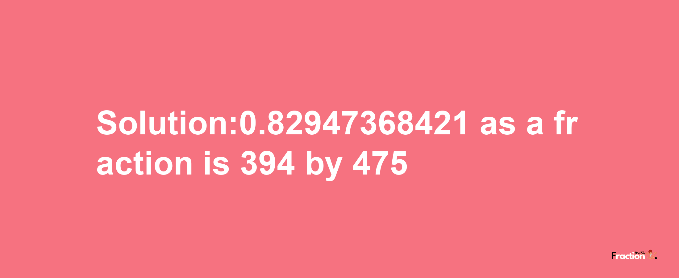 Solution:0.82947368421 as a fraction is 394/475