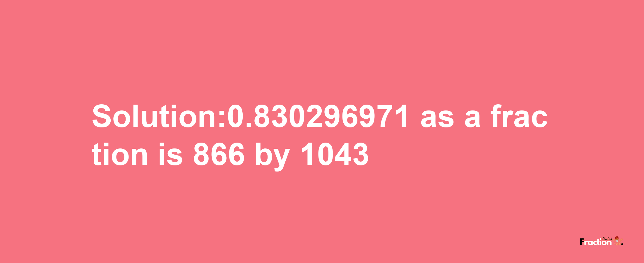 Solution:0.830296971 as a fraction is 866/1043