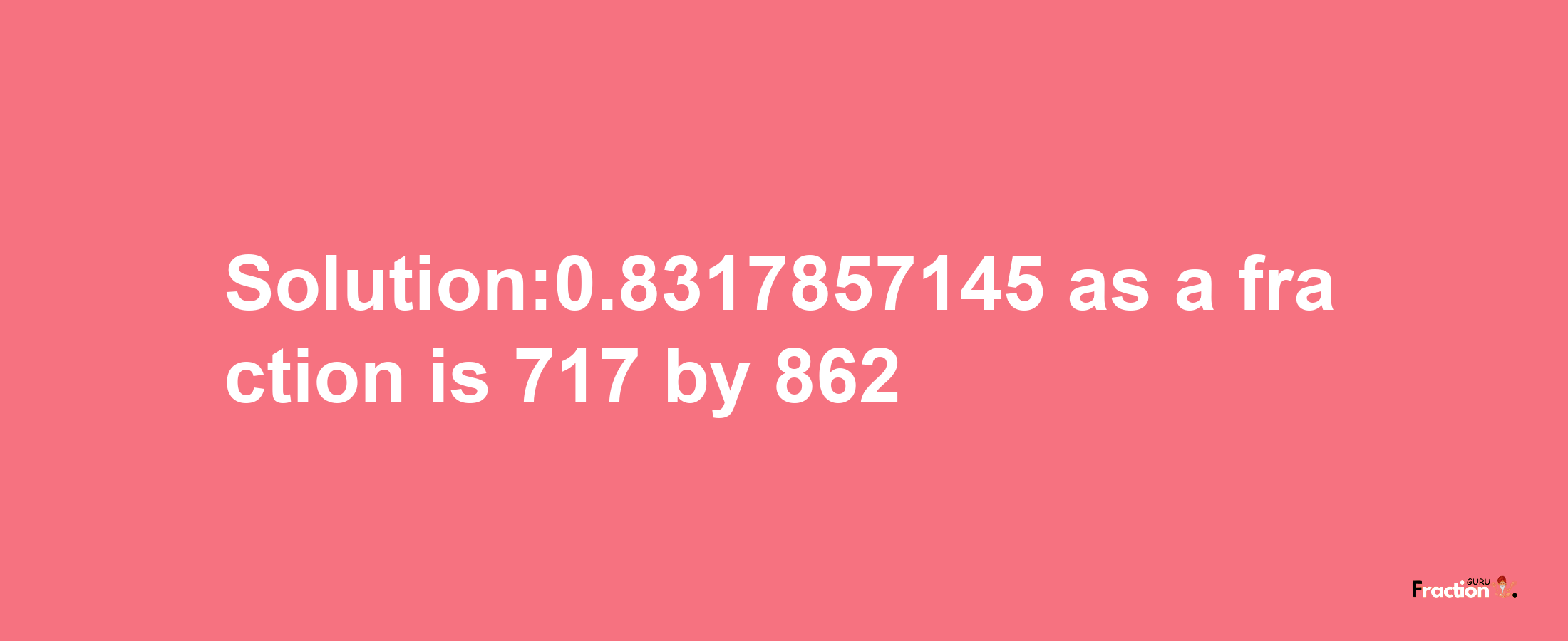 Solution:0.8317857145 as a fraction is 717/862