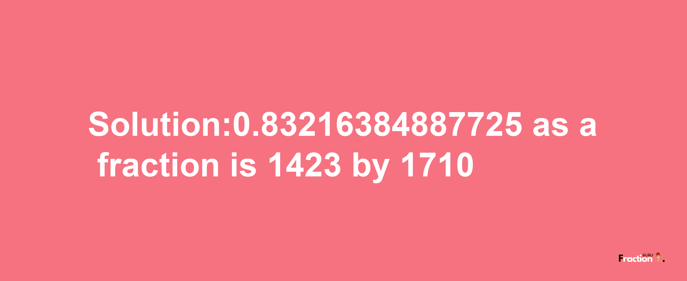 Solution:0.83216384887725 as a fraction is 1423/1710