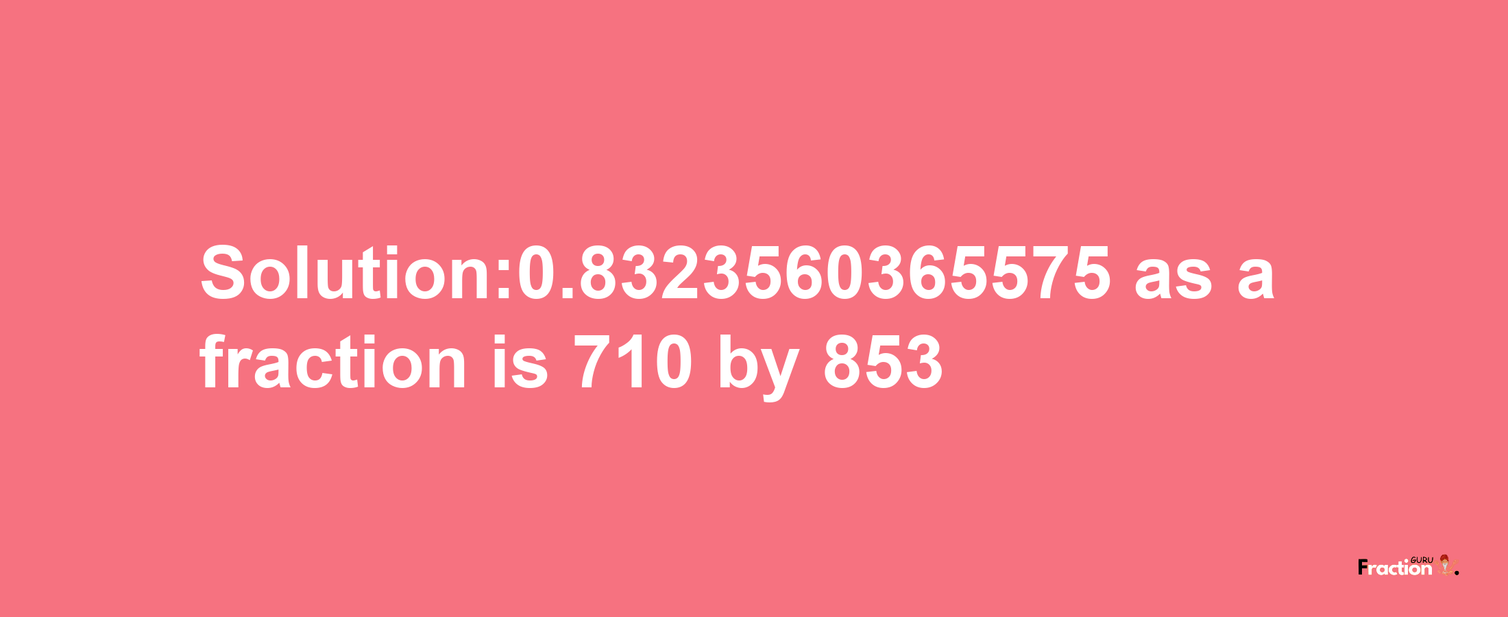 Solution:0.8323560365575 as a fraction is 710/853