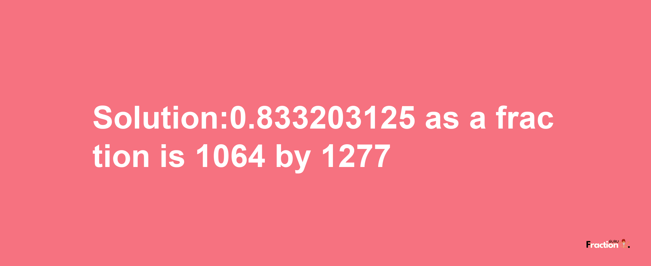 Solution:0.833203125 as a fraction is 1064/1277