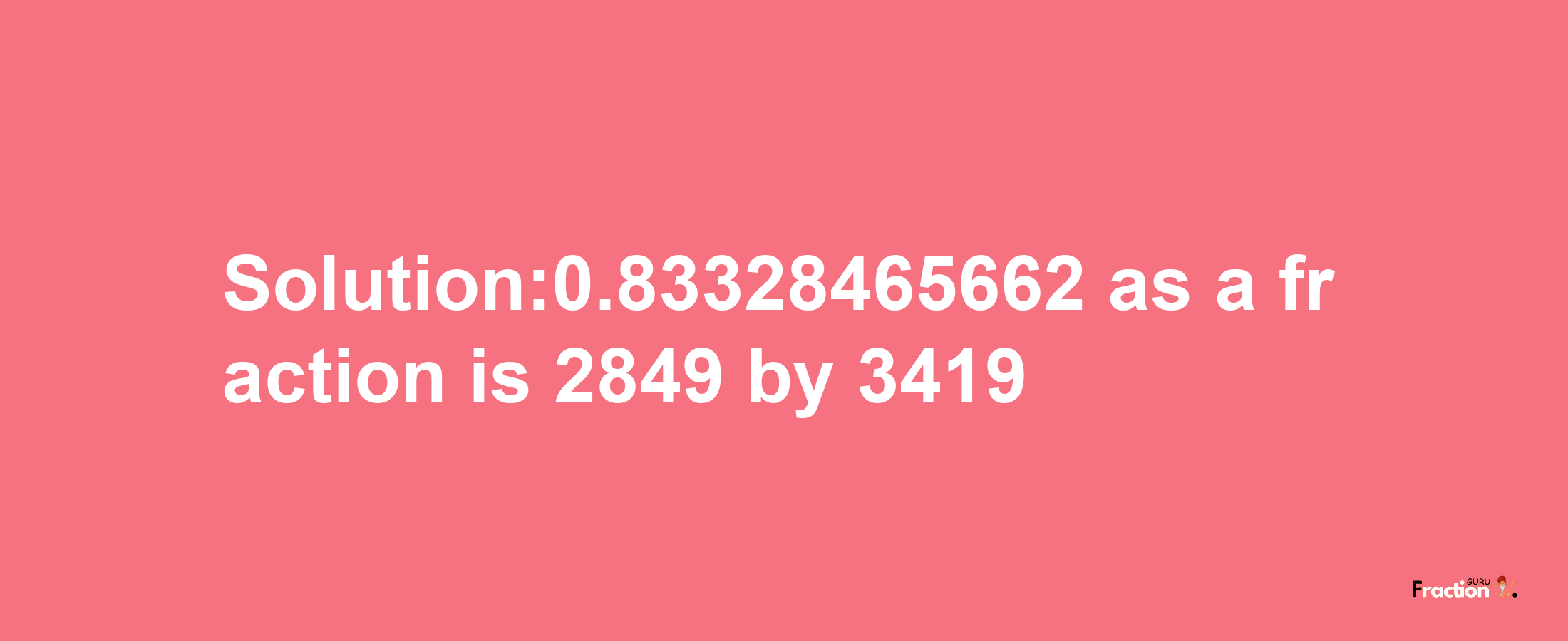 Solution:0.83328465662 as a fraction is 2849/3419