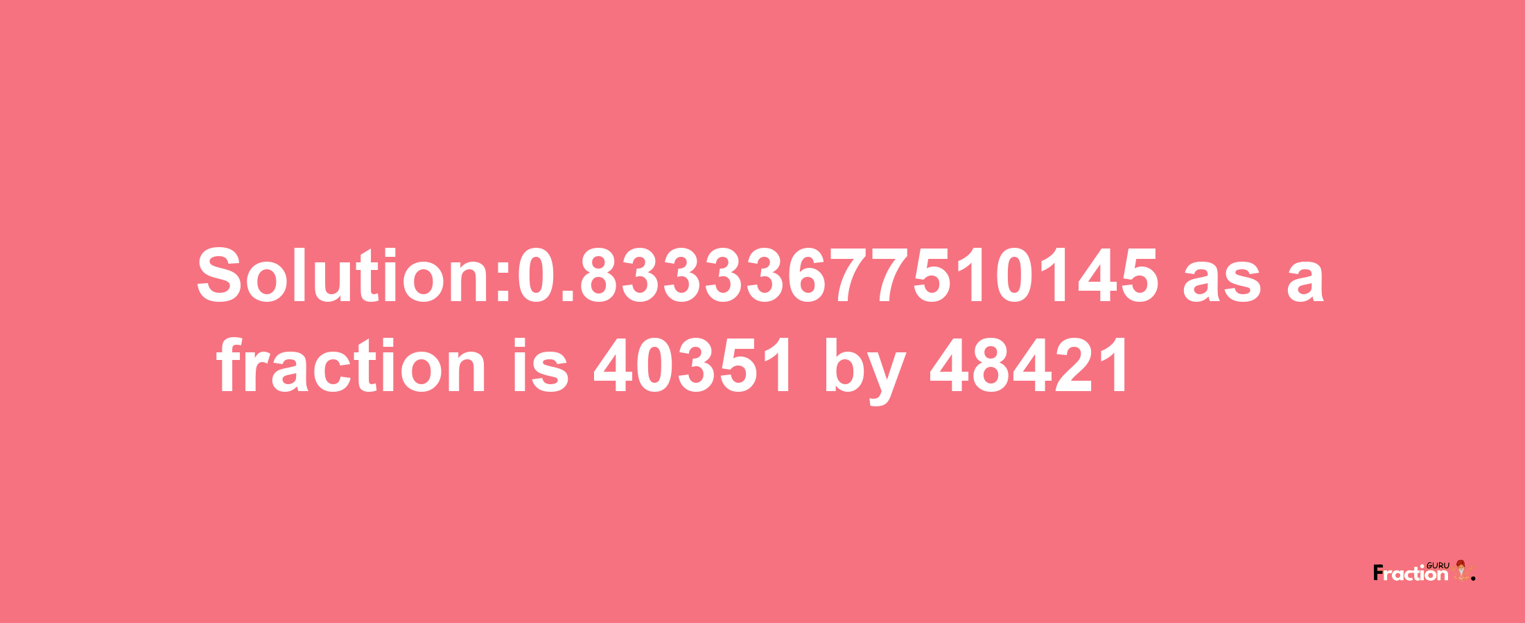 Solution:0.83333677510145 as a fraction is 40351/48421