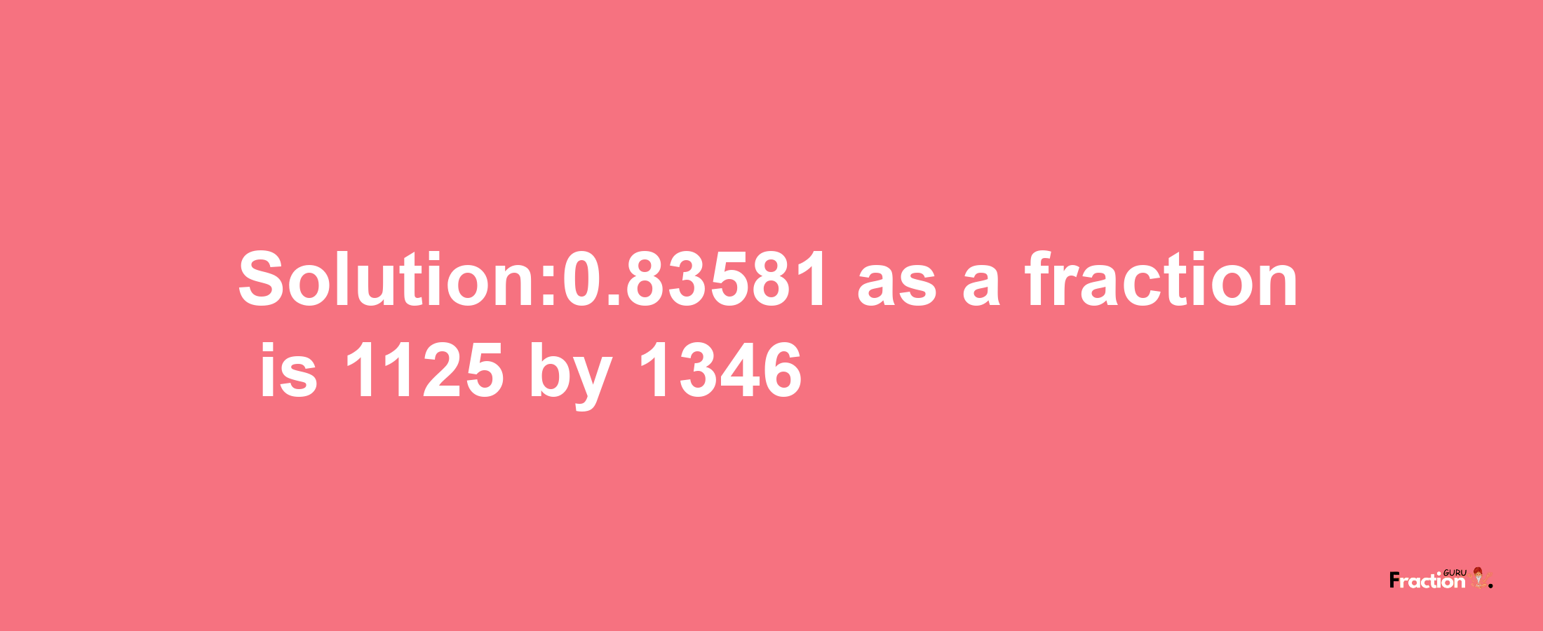 Solution:0.83581 as a fraction is 1125/1346