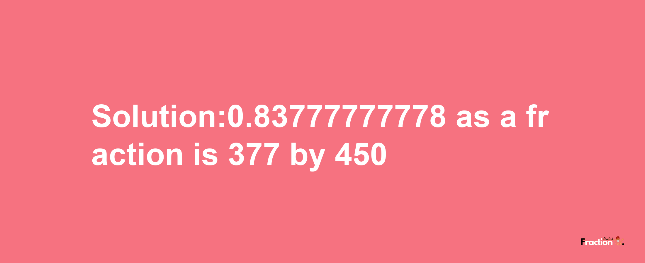 Solution:0.83777777778 as a fraction is 377/450