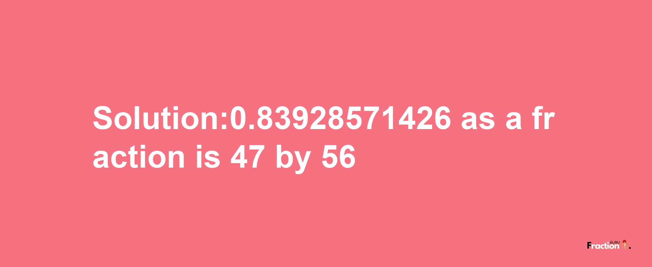 Solution:0.83928571426 as a fraction is 47/56