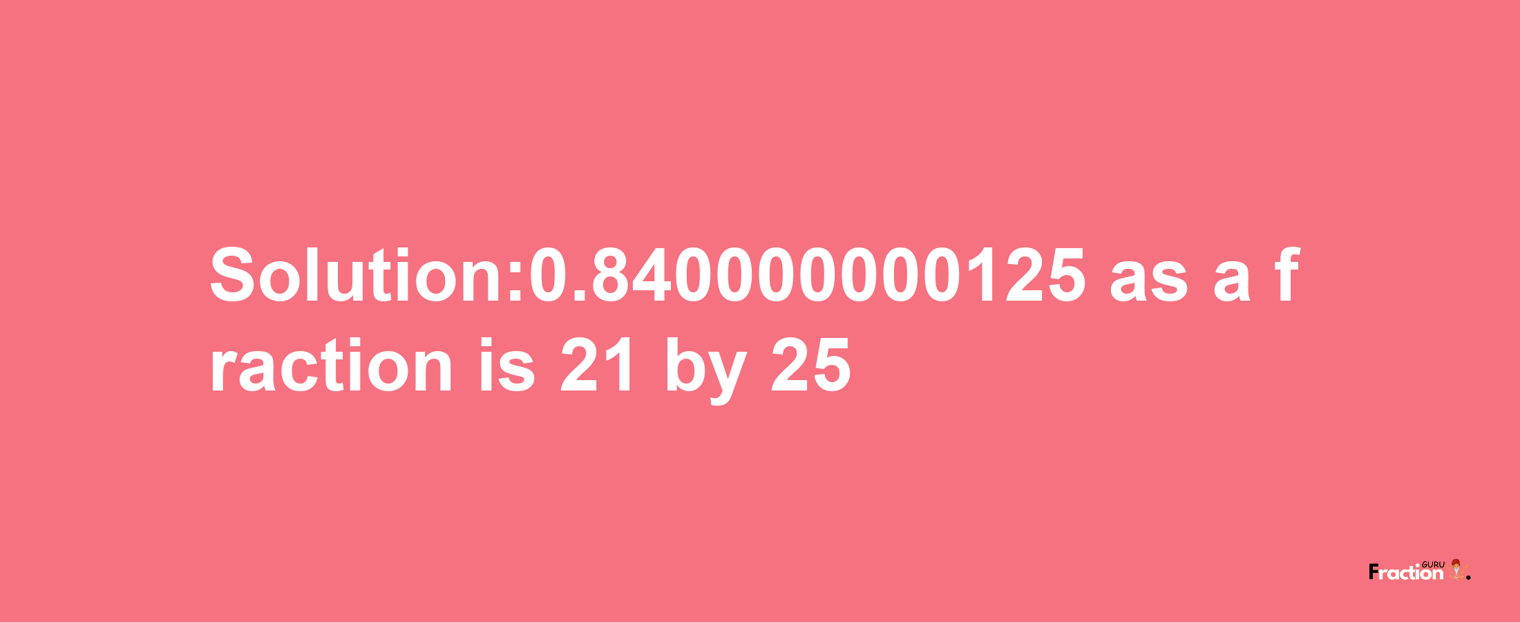 Solution:0.840000000125 as a fraction is 21/25