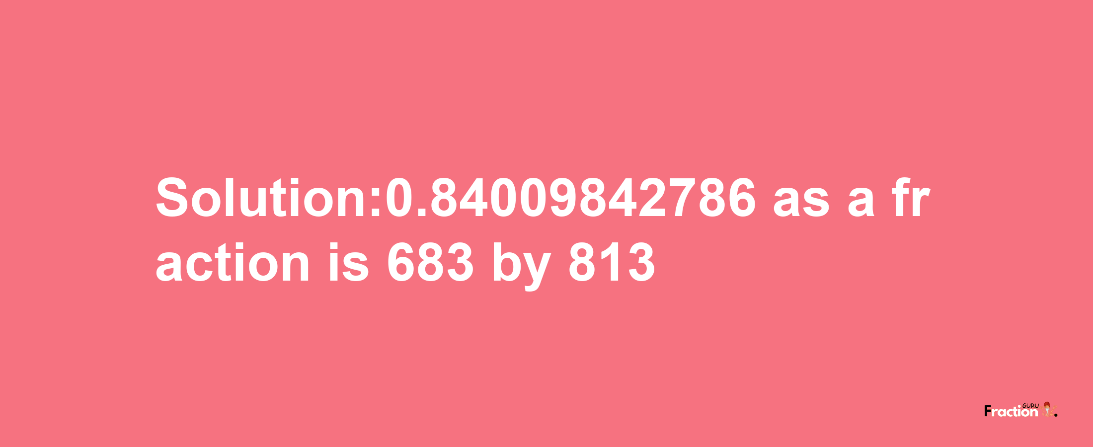 Solution:0.84009842786 as a fraction is 683/813