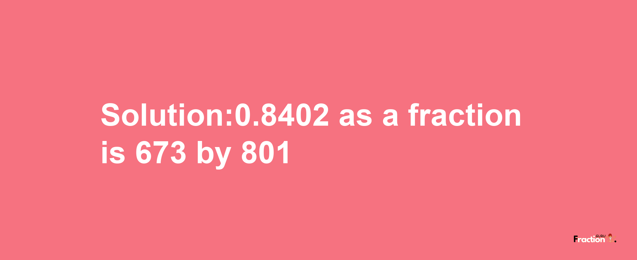 Solution:0.8402 as a fraction is 673/801