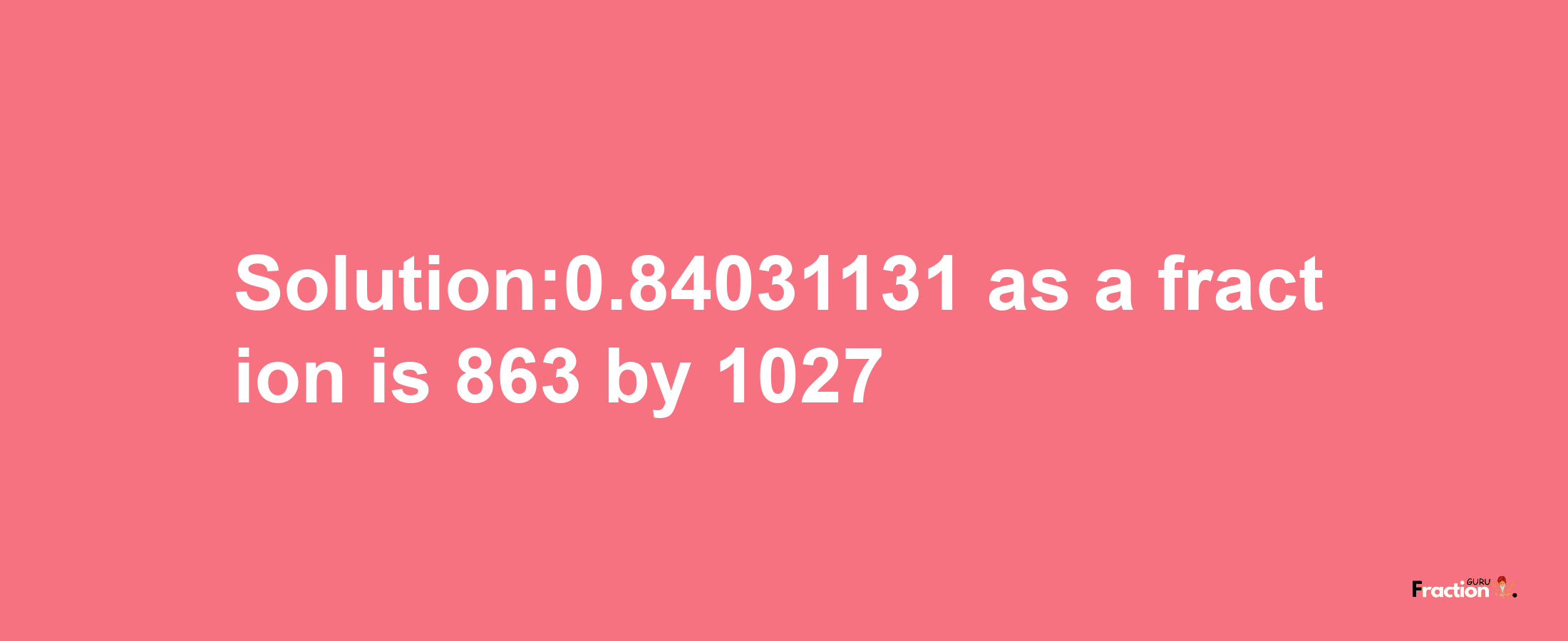 Solution:0.84031131 as a fraction is 863/1027