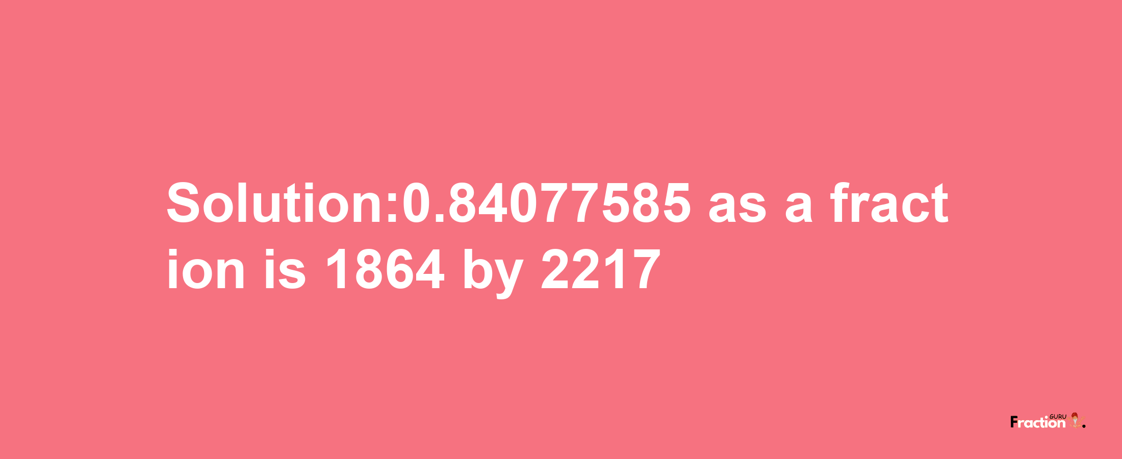 Solution:0.84077585 as a fraction is 1864/2217