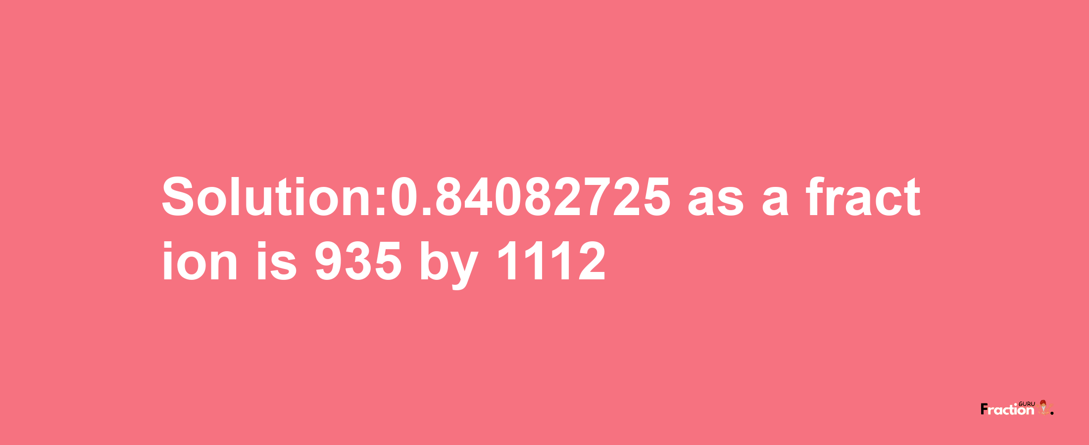 Solution:0.84082725 as a fraction is 935/1112