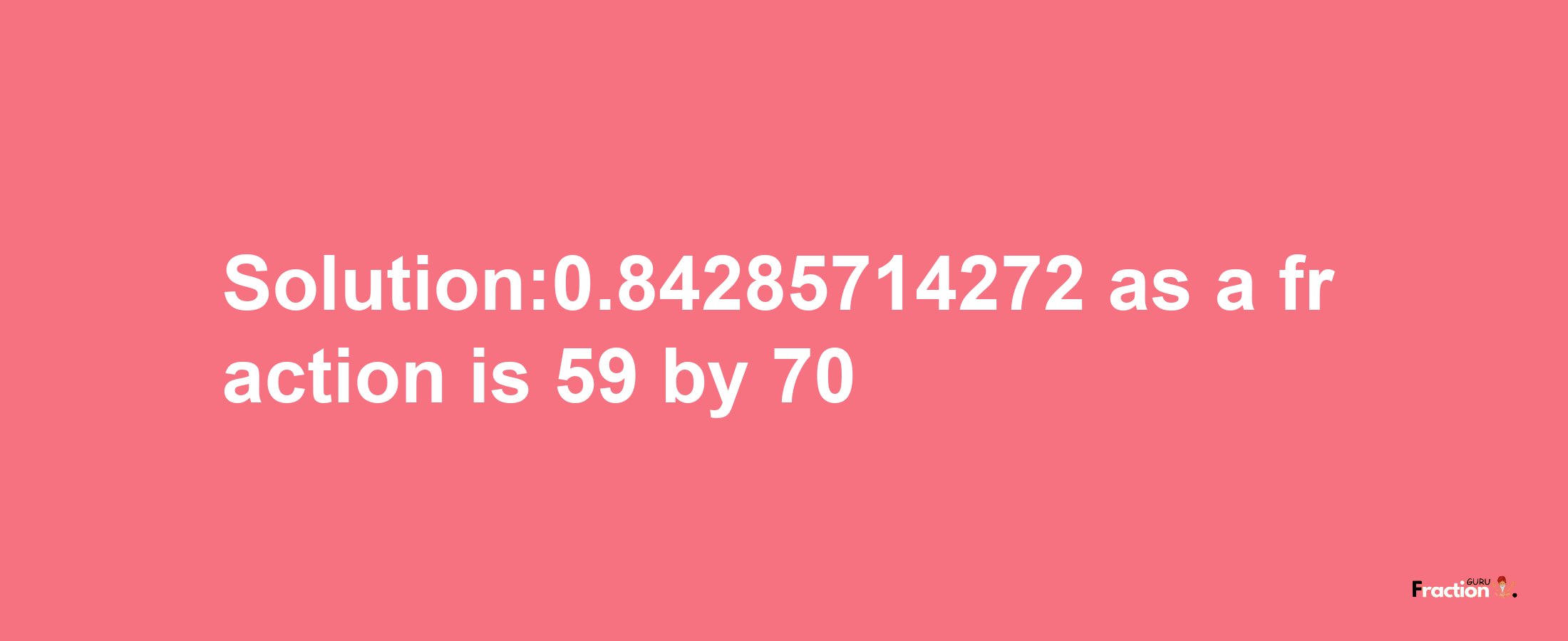 Solution:0.84285714272 as a fraction is 59/70