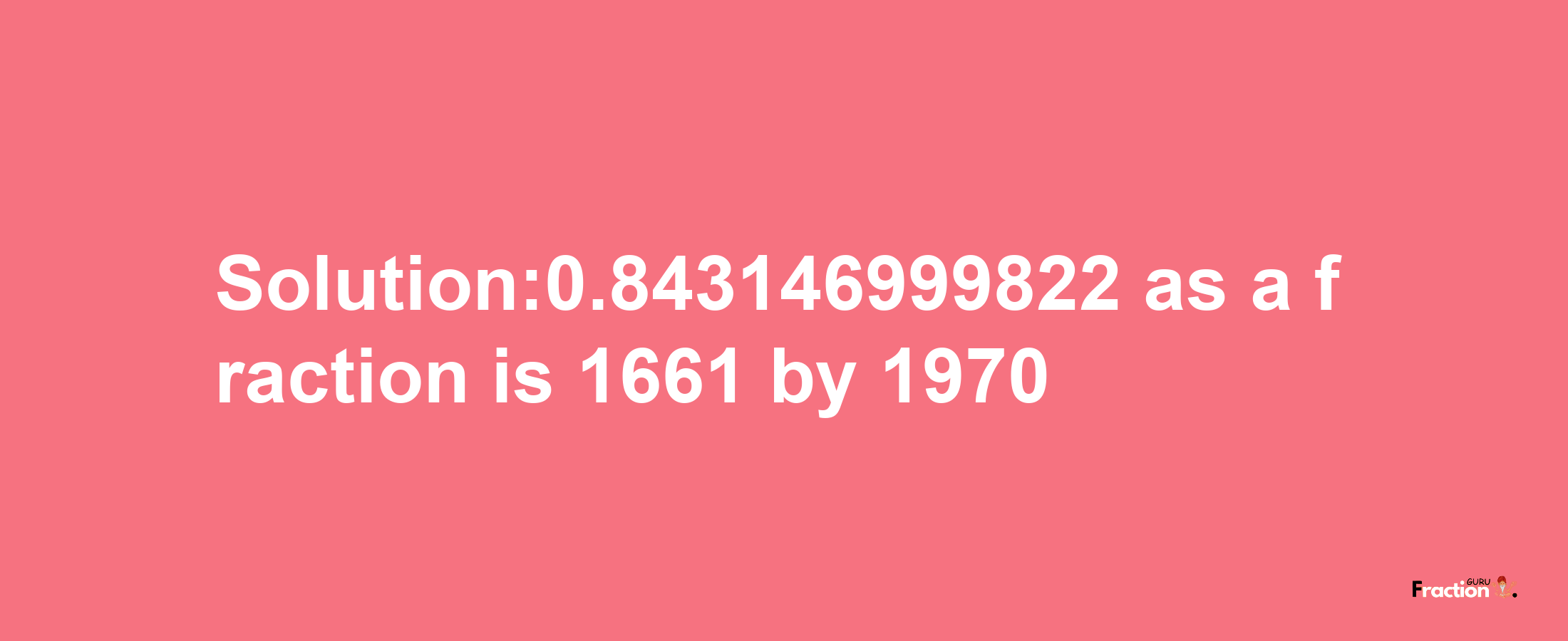 Solution:0.843146999822 as a fraction is 1661/1970