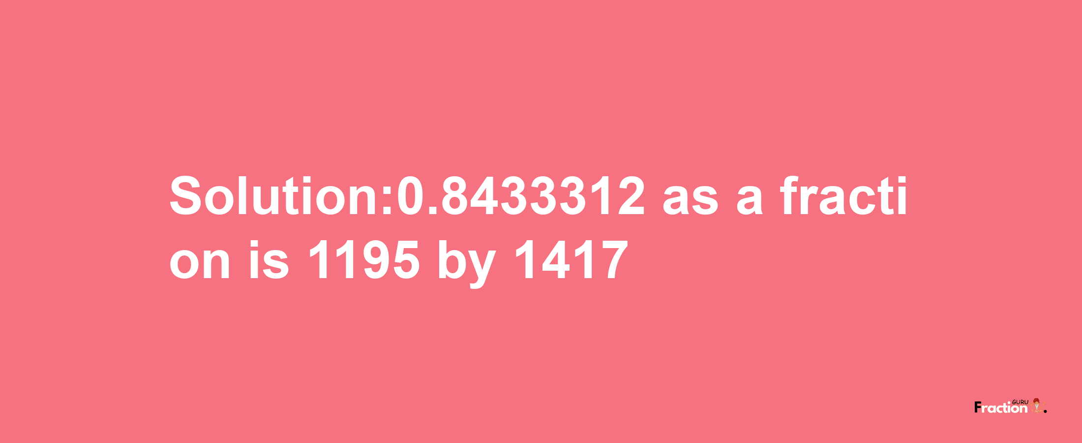 Solution:0.8433312 as a fraction is 1195/1417